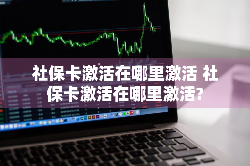 社保卡激活在哪里激活 社保卡激活在哪里激活?