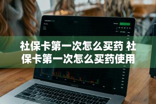 社保卡第一次怎么买药 社保卡第一次怎么买药使用