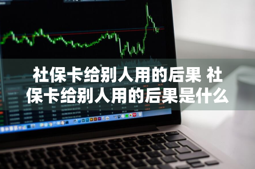 社保卡给别人用的后果 社保卡给别人用的后果是什么