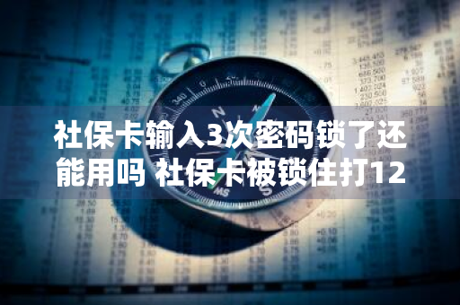 社保卡输入3次密码锁了还能用吗 社保卡被锁住打12333可以解锁吗