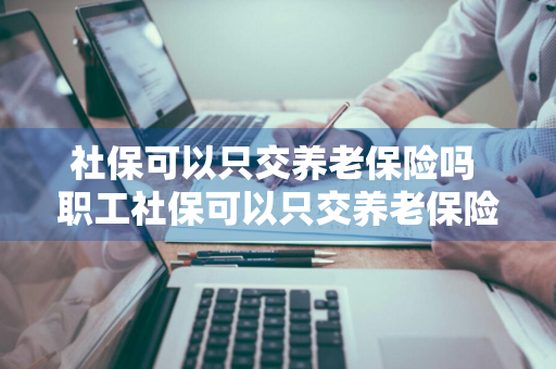 社保可以只交养老保险吗 职工社保可以只交养老保险吗