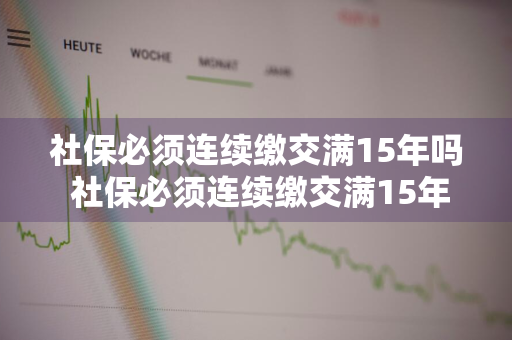 社保必须连续缴交满15年吗 社保必须连续缴交满15年吗为什么