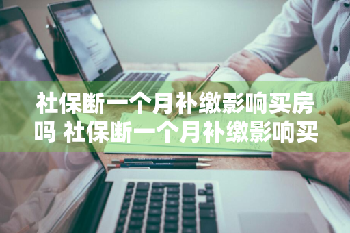 社保断一个月补缴影响买房吗 社保断一个月补缴影响买房吗