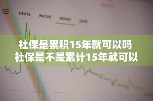 社保是累积15年就可以吗 社保是不是累计15年就可以