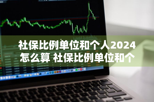 社保比例单位和个人2024怎么算 社保比例单位和个人2024怎么算的