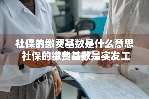 社保的缴费基数是什么意思 社保的缴费基数是实发工资吗