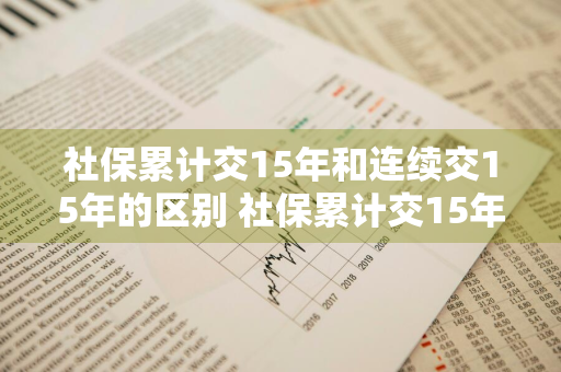 社保累计交15年和连续交15年的区别 社保累计交15年和连续交15年的区别?