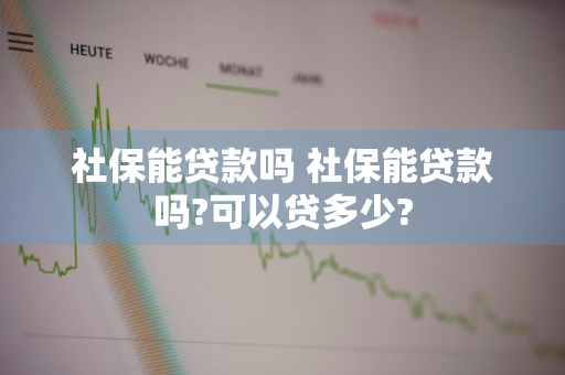 社保能贷款吗 社保能贷款吗?可以贷多少?