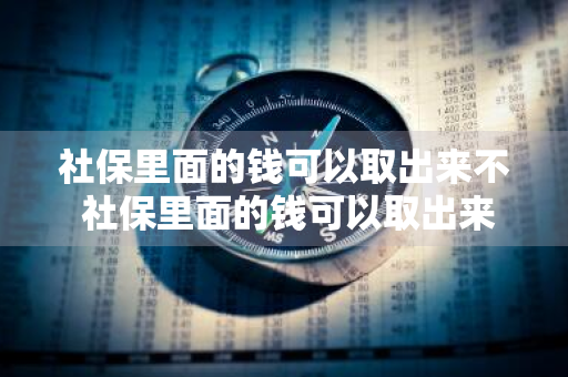 社保里面的钱可以取出来不 社保里面的钱可以取出来不用吗