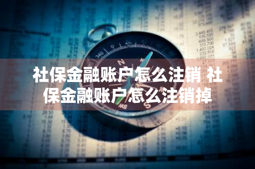 社保金融账户怎么注销 社保金融账户怎么注销掉