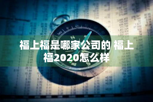 福上福是哪家公司的 福上福2020怎么样