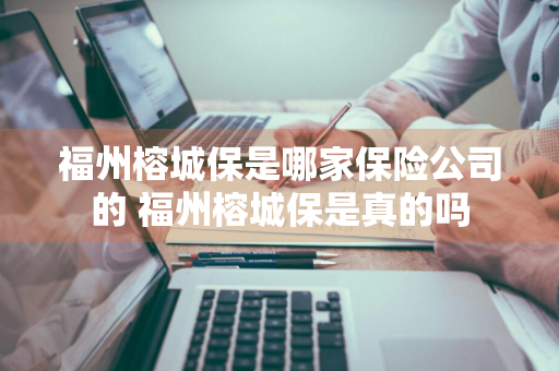 福州榕城保是哪家保险公司的 福州榕城保是真的吗