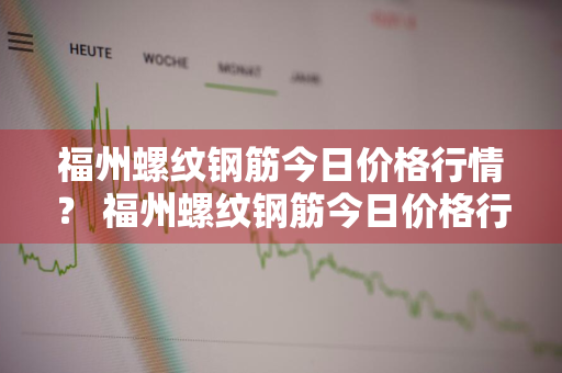 福州螺纹钢筋今日价格行情？ 福州螺纹钢筋今日价格行情查询