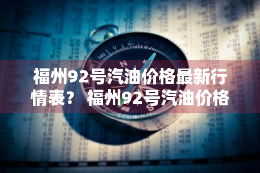 福州92号汽油价格最新行情表？ 福州92号汽油价格最新行情表图片