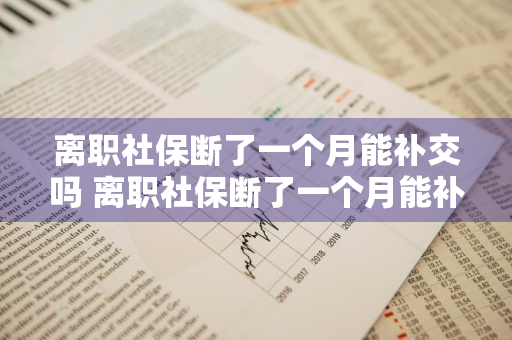 离职社保断了一个月能补交吗 离职社保断了一个月能补交吗怎么办