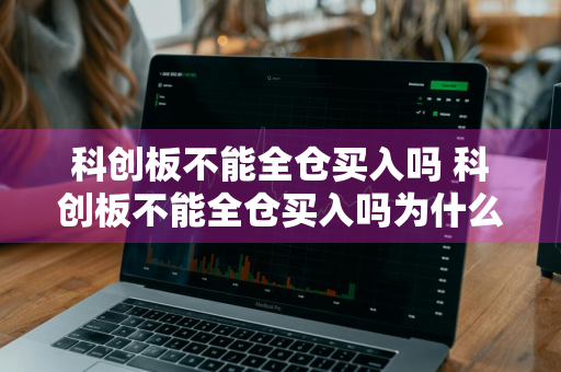 科创板不能全仓买入吗 科创板不能全仓买入吗为什么