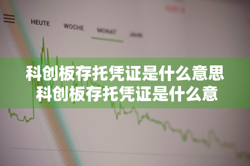 科创板存托凭证是什么意思 科创板存托凭证是什么意思啊