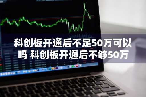 科创板开通后不足50万可以吗 科创板开通后不够50万