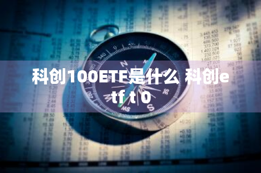 科创100ETF是什么 科创etf t+0