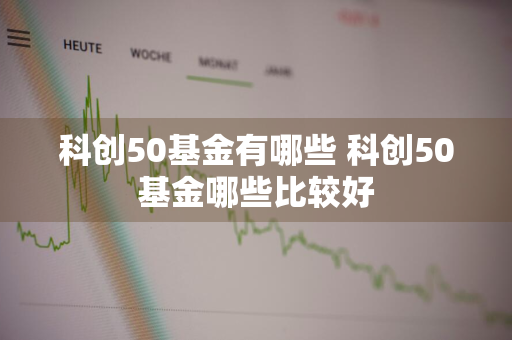 科创50基金有哪些 科创50基金哪些比较好