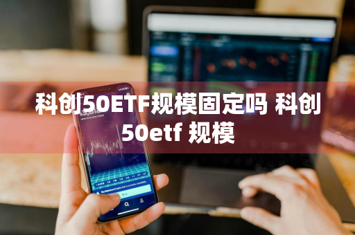 科创50ETF规模固定吗 科创50etf 规模