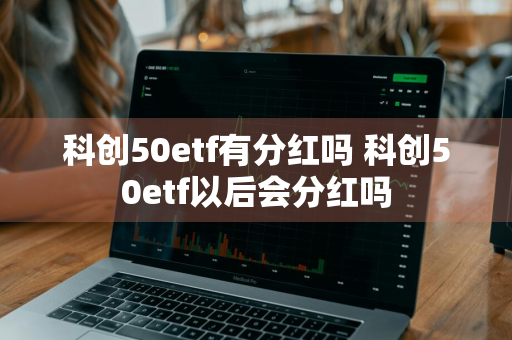 科创50etf有分红吗 科创50etf以后会分红吗