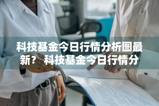 科技基金今日行情分析图最新？ 科技基金今日行情分析图最新消息