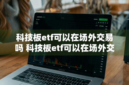 科技板etf可以在场外交易吗 科技板etf可以在场外交易吗知乎