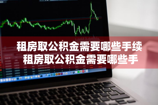 租房取公积金需要哪些手续 租房取公积金需要哪些手续2020