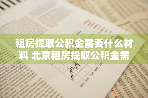 租房提取公积金需要什么材料 北京租房提取公积金需要什么材料