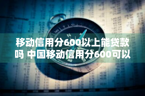 移动信用分600以上能贷款吗 中国移动信用分600可以贷款么