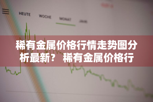 稀有金属价格行情走势图分析最新？ 稀有金属价格行情走势图分析最新消息