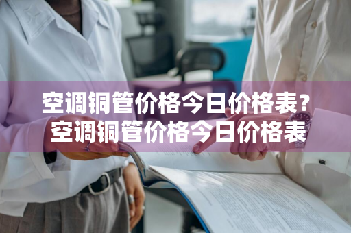 空调铜管价格今日价格表？ 空调铜管价格今日价格表