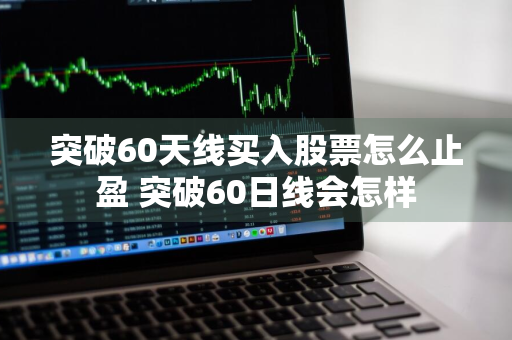 突破60天线买入股票怎么止盈 突破60日线会怎样