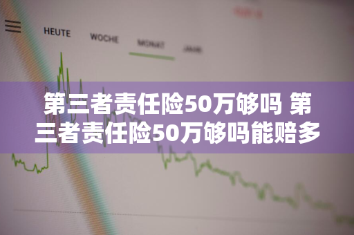 第三者责任险50万够吗 第三者责任险50万够吗能赔多少