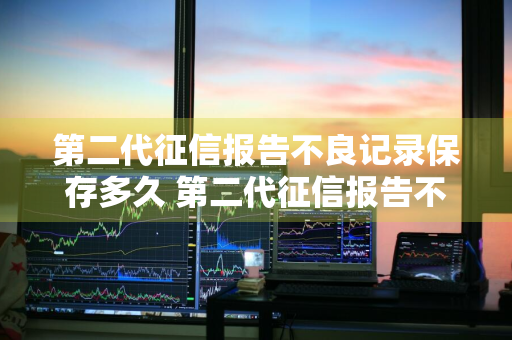 第二代征信报告不良记录保存多久 第二代征信报告不良记录保存多久有效