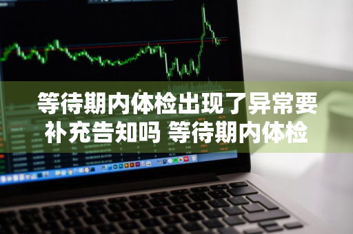 等待期内体检出现了异常要补充告知吗 等待期内体检出现了异常要补充告知吗