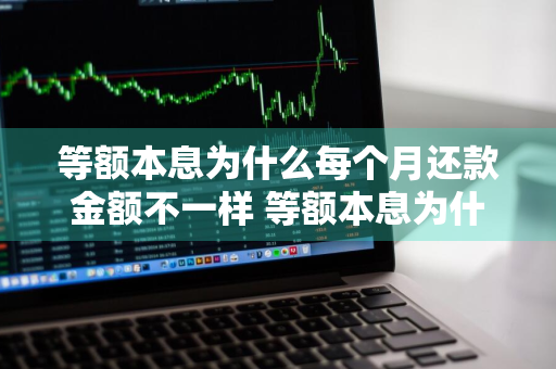 等额本息为什么每个月还款金额不一样 等额本息为什么每个月还款金额不一样呢