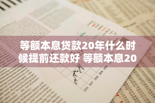 等额本息贷款20年什么时候提前还款好 等额本息20年提早几年还清划算