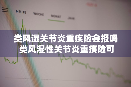 类风湿关节炎重疾险会报吗 类风湿性关节炎重疾险可以报销