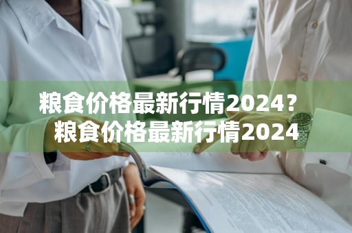 粮食价格最新行情2024？ 粮食价格最新行情2024