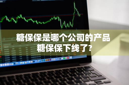 糖保保是哪个公司的产品 糖保保下线了?