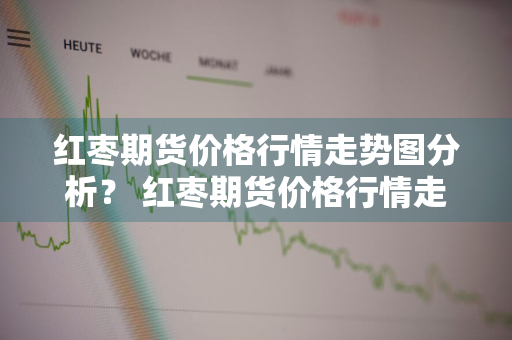 红枣期货价格行情走势图分析？ 红枣期货价格行情走势图分析最新