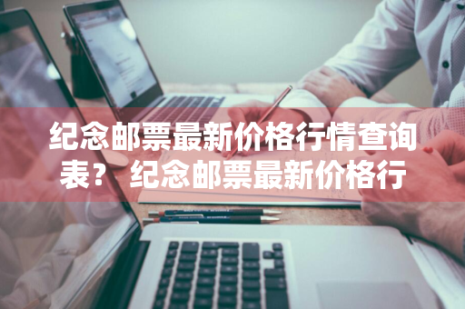 纪念邮票最新价格行情查询表？ 纪念邮票最新价格行情查询表图片