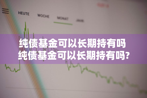 纯债基金可以长期持有吗 纯债基金可以长期持有吗?