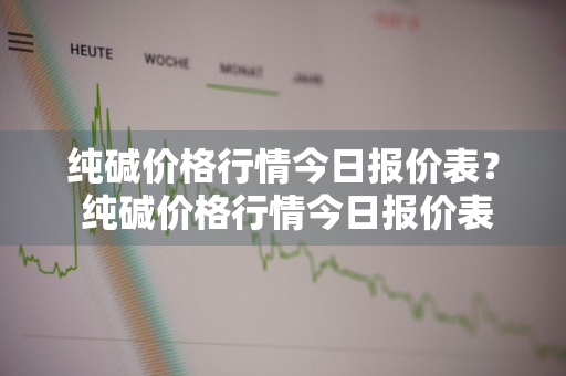 纯碱价格行情今日报价表？ 纯碱价格行情今日报价表最新