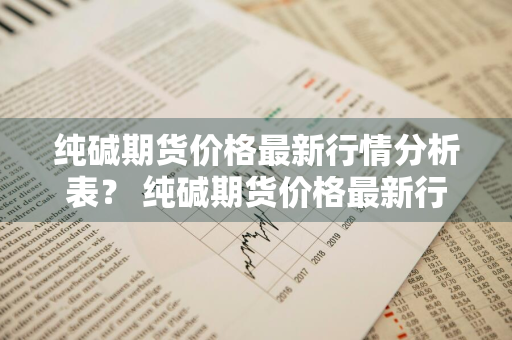 纯碱期货价格最新行情分析表？ 纯碱期货价格最新行情分析表图