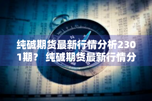 纯碱期货最新行情分析2301期？ 纯碱期货最新行情分析2301期