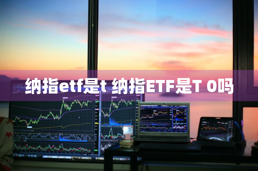 纳指etf是t 纳指ETF是T+0吗