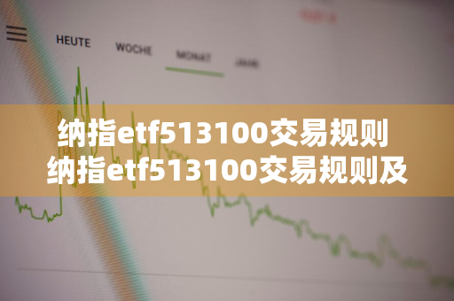 纳指etf513100交易规则 纳指etf513100交易规则及费用